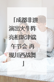 成都非遗演出火牛阵亮相新津端午节会 再现川西战舞