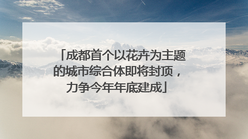成都首个以花卉为主题的城市综合体即将封顶，力争今年年底建成