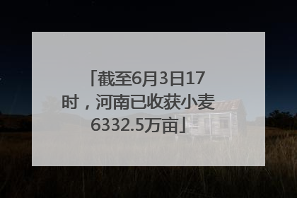 截至6月3日17时，河南已收获小麦6332.5万亩