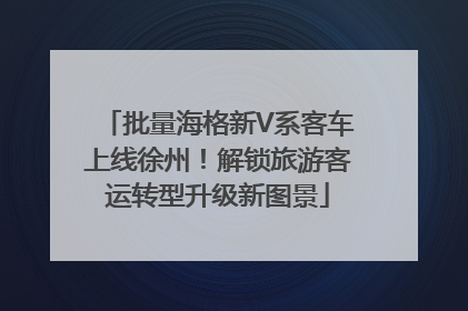 批量海格新V系客车上线徐州！解锁旅游客运转型升级新图景