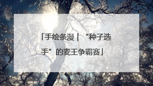 手绘条漫｜“种子选手”的麦王争霸赛
