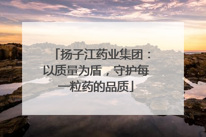 扬子江药业集团：以质量为盾，守护每一粒药的品质