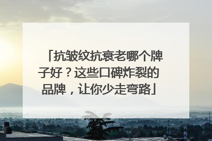 抗皱纹抗衰老哪个牌子好？这些口碑炸裂的品牌，让你少走弯路