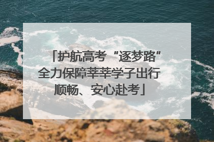 护航高考“逐梦路”全力保障莘莘学子出行顺畅、安心赴考