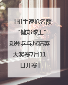 拼手速抢名额 “健郑球王”郑州乒乓球精英大奖赛7月11日开赛