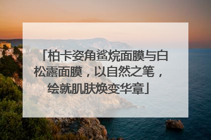 柏卡姿角鲨烷面膜与白松露面膜，以自然之笔，绘就肌肤焕变华章