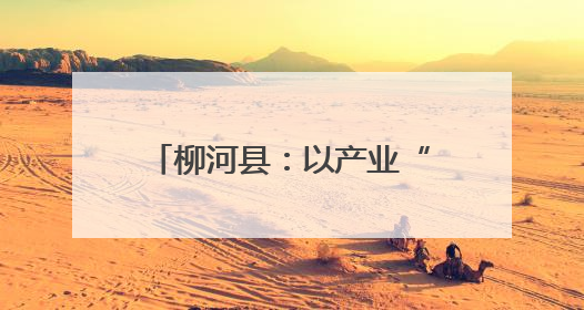 柳河县：以产业“旺”促乡村“兴”