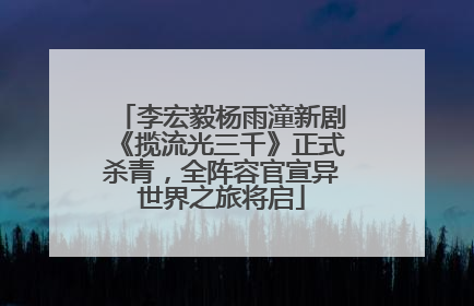 李宏毅杨雨潼新剧《揽流光三千》正式杀青，全阵容官宣异世界之旅将启