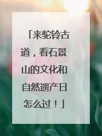 来驼铃古道，看石景山的文化和自然遗产日怎么过！