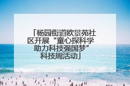 杨园街道欧景苑社区开展“童心探科学 助力科技强国梦”科技周活动