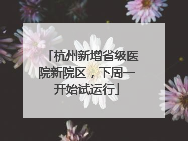杭州新增省级医院新院区，下周一开始试运行