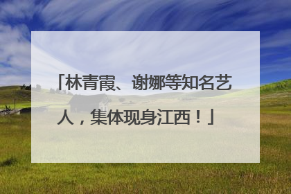 林青霞、谢娜等知名艺人，集体现身江西！