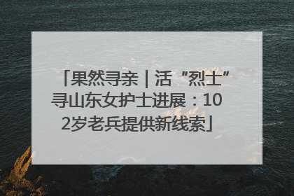果然寻亲｜活“烈士”寻山东女护士进展：102岁老兵提供新线索