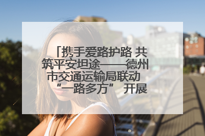 携手爱路护路 共筑平安坦途——德州市交通运输局联动 “一路多方” 开展路政宣传月活动