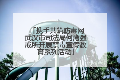 携手共筑防毒网 武汉市司法局何湾强戒所开展禁毒宣传教育系列活动