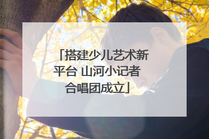 搭建少儿艺术新平台 山河小记者合唱团成立