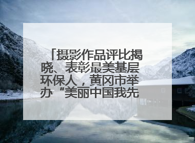 摄影作品评比揭晓、表彰最美基层环保人，黄冈市举办“美丽中国我先行”六五环境日主题宣传活动