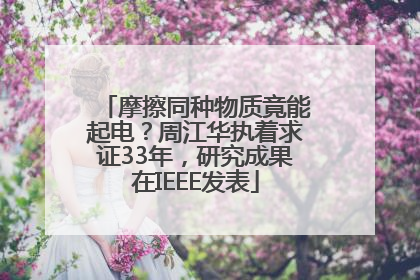 摩擦同种物质竟能起电？周江华执着求证33年，研究成果在IEEE发表