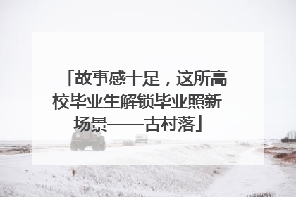 故事感十足，这所高校毕业生解锁毕业照新场景——古村落