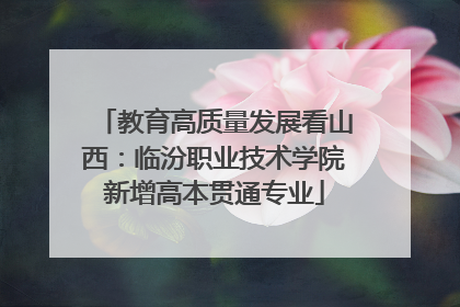 教育高质量发展看山西：临汾职业技术学院新增高本贯通专业