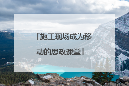 施工现场成为移动的思政课堂