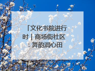 文化书院进行时｜商场街社区：舞韵润心田 共绘艺术情