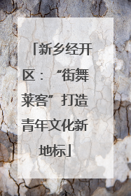 新乡经开区：“街舞莱客”打造青年文化新地标
