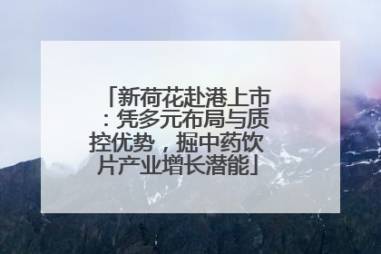 新荷花赴港上市：凭多元布局与质控优势，掘中药饮片产业增长潜能