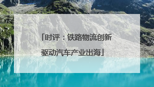 时评：铁路物流创新驱动汽车产业出海