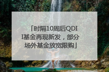 时隔10周后QDII基金再现新发，部分场外基金放宽限购