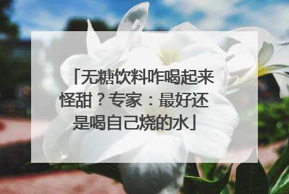 无糖饮料咋喝起来怪甜？专家：最好还是喝自己烧的水