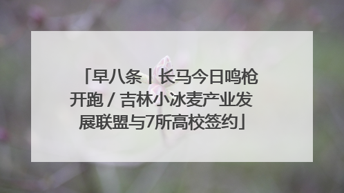 早八条丨长马今日鸣枪开跑／吉林小冰麦产业发展联盟与7所高校签约