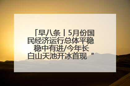 早八条丨5月份国民经济运行总体平稳 稳中有进/今年长白山天池开冰首现“文武双全”奇观