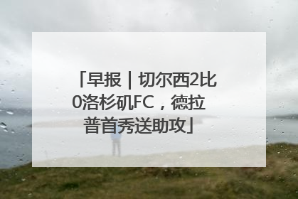 早报｜切尔西2比0洛杉矶FC，德拉普首秀送助攻