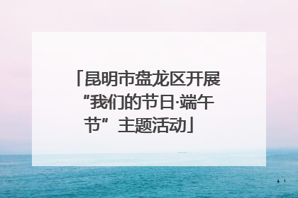 昆明市盘龙区开展“我们的节日·端午节”主题活动