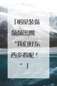 明星装备频频出圈 “我们好东西多着呢！”