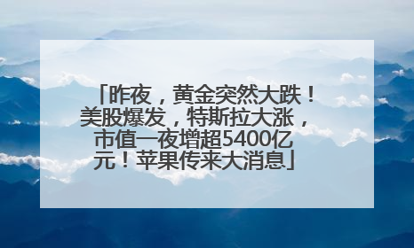 昨夜，黄金突然大跌！美股爆发，特斯拉大涨，市值一夜增超5400亿元！苹果传来大消息