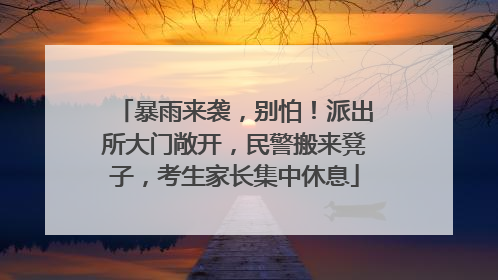 暴雨来袭，别怕！派出所大门敞开，民警搬来凳子，考生家长集中休息