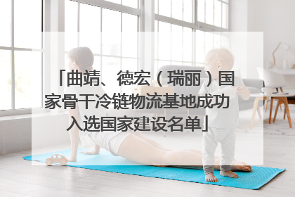 曲靖、德宏（瑞丽）国家骨干冷链物流基地成功入选国家建设名单