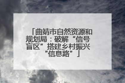 曲靖市自然资源和规划局：破解“信号盲区”搭建乡村振兴“信息路”