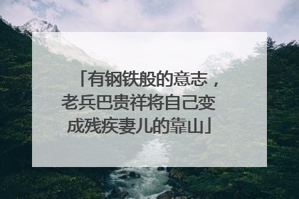 有钢铁般的意志，老兵巴贵祥将自己变成残疾妻儿的靠山