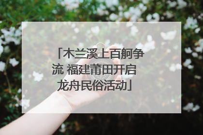 木兰溪上百舸争流 福建莆田开启龙舟民俗活动