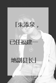 朱添泉，已任福建一地副县长