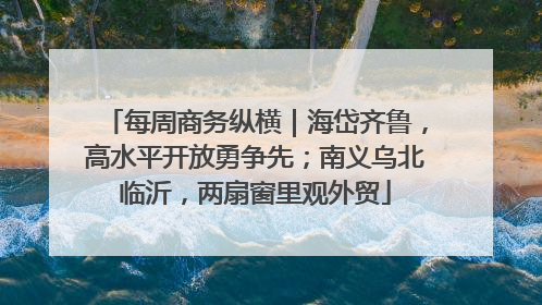 每周商务纵横｜海岱齐鲁，高水平开放勇争先；南义乌北临沂，两扇窗里观外贸