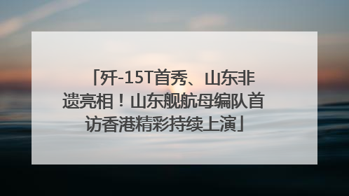歼-15T首秀、山东非遗亮相！山东舰航母编队首访香港精彩持续上演