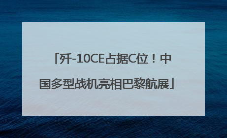 歼-10CE占据C位！中国多型战机亮相巴黎航展