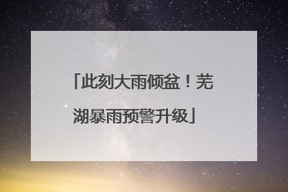 此刻大雨倾盆！芜湖暴雨预警升级