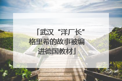 武汉“洋厂长”格里希的故事被编进德国教材