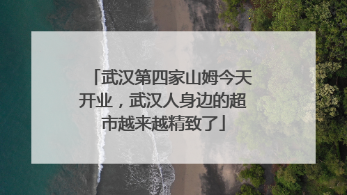 武汉第四家山姆今天开业，武汉人身边的超市越来越精致了