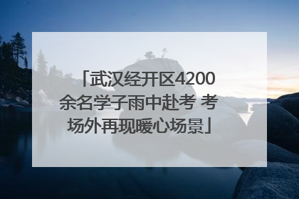 武汉经开区4200余名学子雨中赴考 考场外再现暖心场景